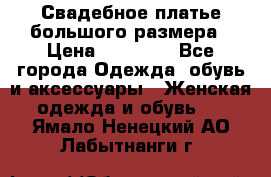 Свадебное платье большого размера › Цена ­ 17 000 - Все города Одежда, обувь и аксессуары » Женская одежда и обувь   . Ямало-Ненецкий АО,Лабытнанги г.